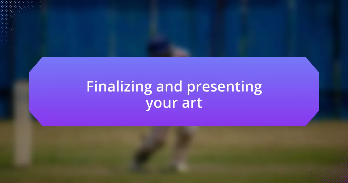 Finalizing and presenting your art