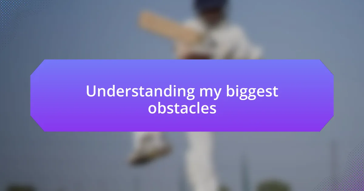 Understanding my biggest obstacles